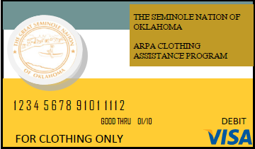Picture of an example debit card. It says:
THE SEMINOLE OF OKLAHOMA 
ARPA CLOTHING 
ASSISTANCE PROGRAM
123456789101112
GOOD THRU 01/10
FOR CLOTHING ONLY
DEBIT VISA