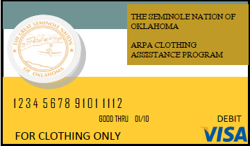 Picture of an example debit card. It says:
THE SEMINOLE OF OKLAHOMA
ARPA CLOTHING
ASSISTANCE PROGRAM
123456789101112
GOOD THRU 01/10
FOR CLOTHING ONLY
DEBIT VISA